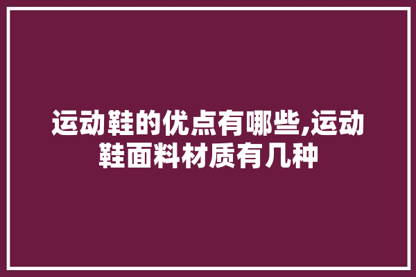 运动鞋的优点有哪些,运动鞋面料材质有几种 智能问答