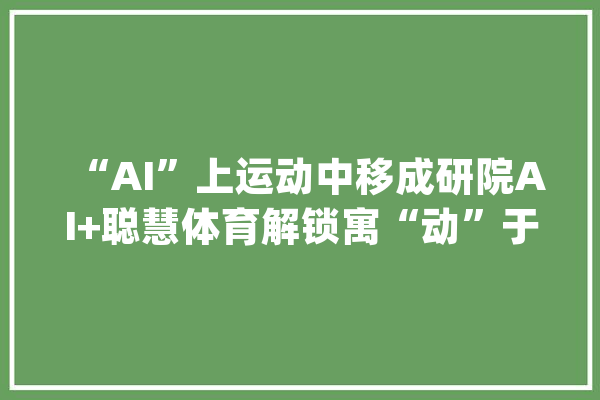 “AI”上运动中移成研院AI+聪慧体育解锁寓“动”于乐新体验_体育_测试 智能写作