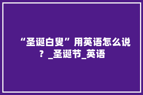 “圣诞白叟”用英语怎么说？_圣诞节_英语