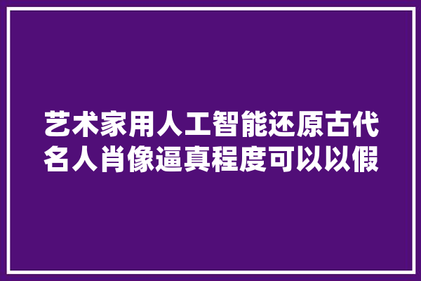 艺术家用人工智能还原古代名人肖像逼真程度可以以假乱真_人工智能_艺术家