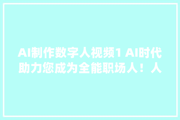 AI制作数字人视频1 AI时代助力您成为全能职场人！人工智能_案牍_配景 绘影字幕