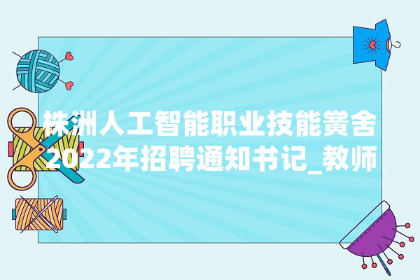 株洲人工智能职业技能黉舍2022年招聘通知书记_教师_黉舍