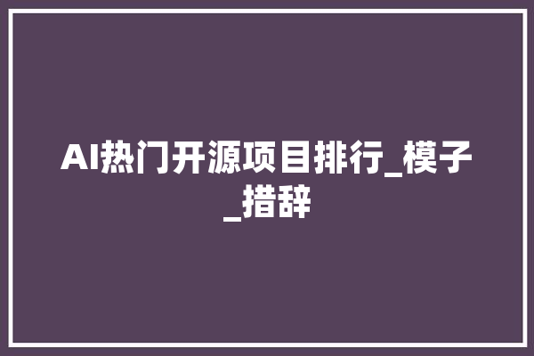 AI热门开源项目排行_模子_措辞 AI快讯