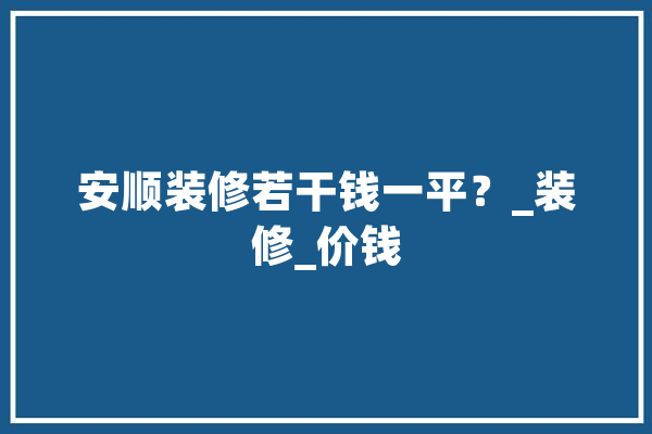 安顺装修若干钱一平？_装修_价钱