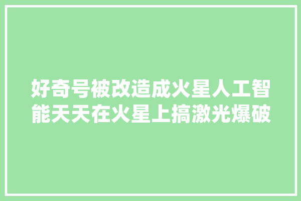 好奇号被改造成火星人工智能天天在火星上搞激光爆破_火星_好奇 科技快讯