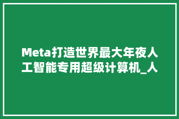 Meta打造世界最大年夜人工智能专用超级计算机_人工智能_模子 AI简讯