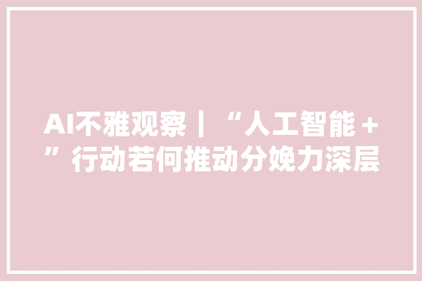 AI不雅观察｜“人工智能＋”行动若何推动分娩力深层次变革_人工智能_家当