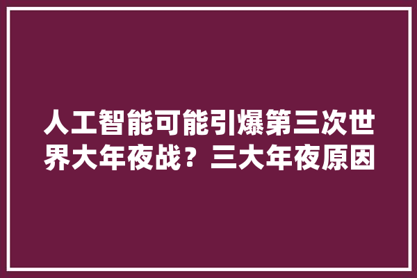 人工智能可能引爆第三次世界大年夜战？三大年夜原因是主导！_人工智能_技巧 智能问答