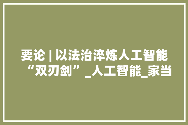 要论 | 以法治淬炼人工智能“双刃剑”_人工智能_家当 文字写作