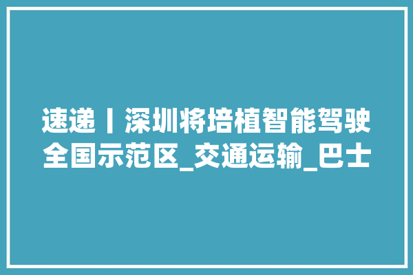速递丨深圳将培植智能驾驶全国示范区_交通运输_巴士