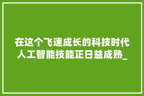 在这个飞速成长的科技时代人工智能技能正日益成熟_人类_范畴