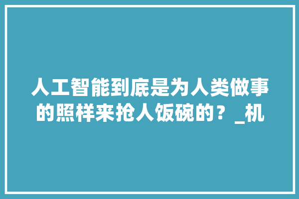 人工智能到底是为人类做事的照样来抢人饭碗的？_机械人_穷汉 AI快讯