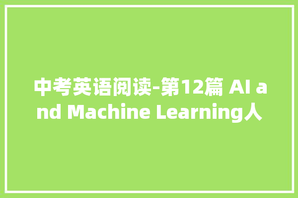 中考英语阅读-第12篇 AI and Machine Learning人工智能和机械进修_人工智能_人类 智能写作