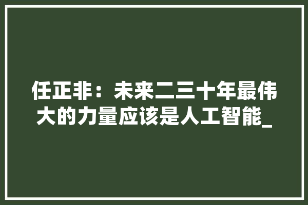 任正非：未来二三十年最伟大的力量应该是人工智能_人工智能_将来 智能助手