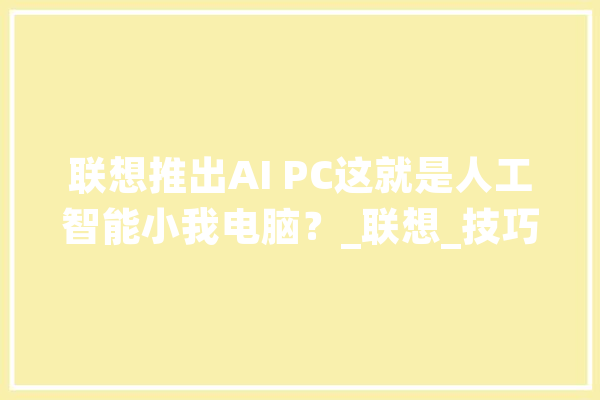 联想推出AI PC这就是人工智能小我电脑？_联想_技巧
