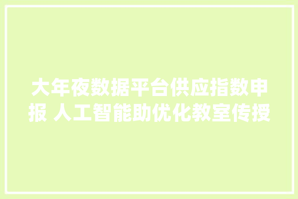 大年夜数据平台供应指数申报 人工智能助优化教室传授教化_教师_教室 AI简讯