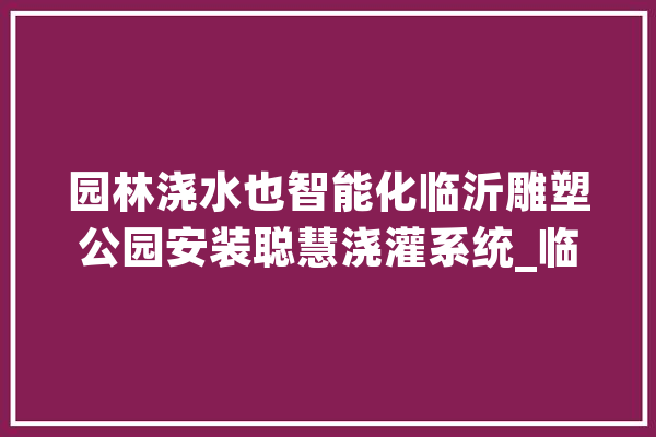 园林浇水也智能化临沂雕塑公园安装聪慧浇灌系统_临沂_技巧