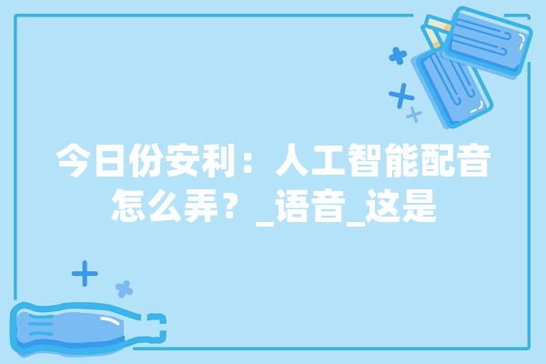 今日份安利：人工智能配音怎么弄？_语音_这是