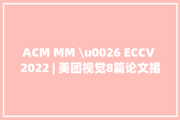 ACM MM \u0026 ECCV 2022 | 美团视觉8篇论文揭秘内容领域的智能科技_办法_图像 AI快讯