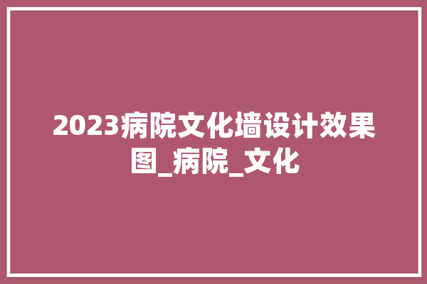 2023病院文化墙设计效果图_病院_文化