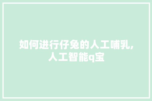 如何进行仔兔的人工哺乳,人工智能q宝 云服务