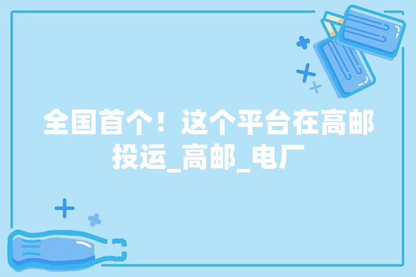 全国首个！这个平台在高邮投运_高邮_电厂 文字写作