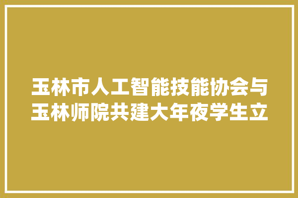 玉林市人工智能技能协会与玉林师院共建大年夜学生立异创业实训基地_玉林市_人工智能 绘影字幕