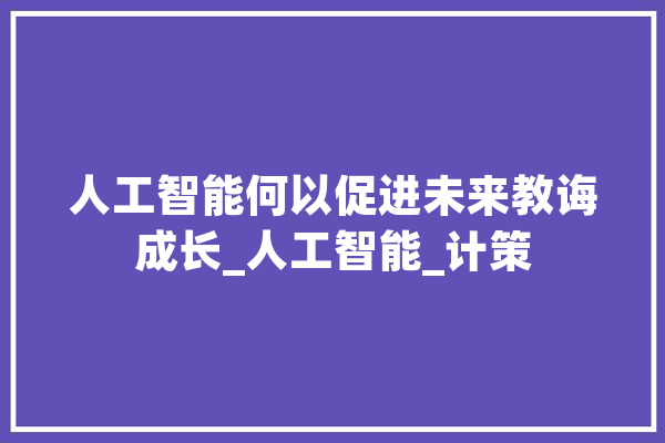 人工智能何以促进未来教诲成长_人工智能_计策 云服务