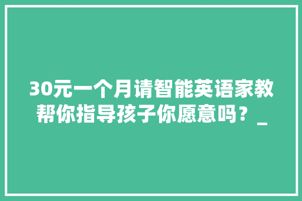 30元一个月请智能英语家教帮你指导孩子你愿意吗？_英语_单词 智能问答