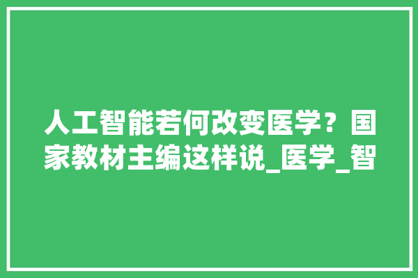 人工智能若何改变医学？国家教材主编这样说_医学_智能 文字写作