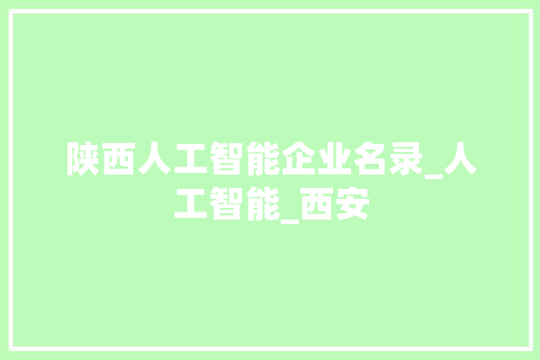 陕西人工智能企业名录_人工智能_西安 AI简讯