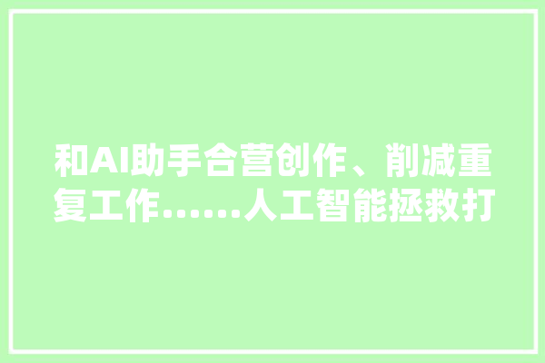 和AI助手合营创作、削减重复工作......人工智能拯救打工人的发际线｜智能生活24小时_文字_内容 智能助手
