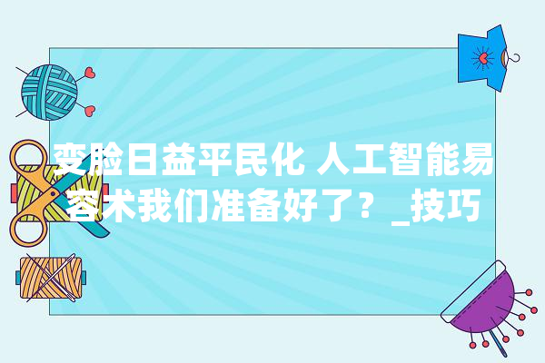 变脸日益平民化 人工智能易容术我们准备好了？_技巧_人工智能 文字写作