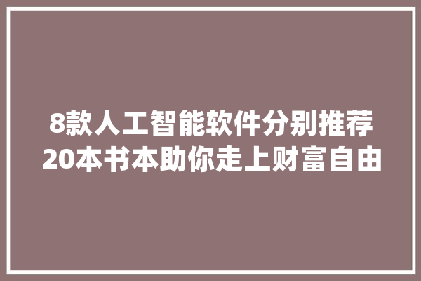 8款人工智能软件分别推荐20本书本助你走上财富自由！_财富_自由 绘影字幕