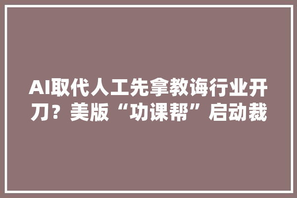 AI取代人工先拿教诲行业开刀？美版“功课帮”启动裁员_美国_功课 智能问答