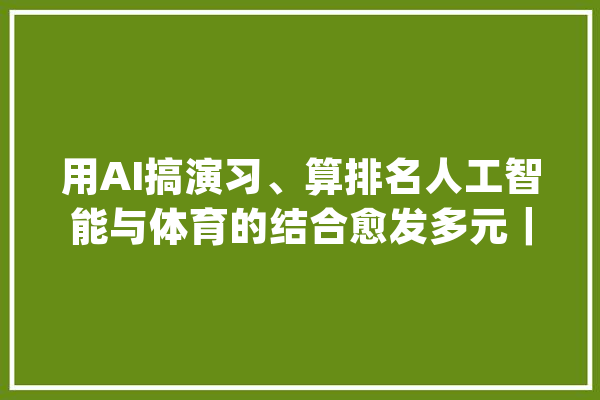 用AI搞演习、算排名人工智能与体育的结合愈发多元｜iSports_用户_体系