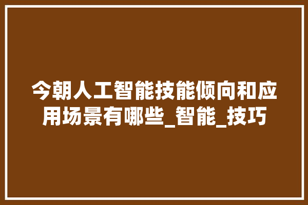 今朝人工智能技能倾向和应用场景有哪些_智能_技巧 AI快讯