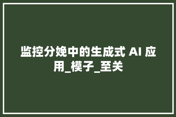 监控分娩中的生成式 AI 应用_模子_至关 计算机