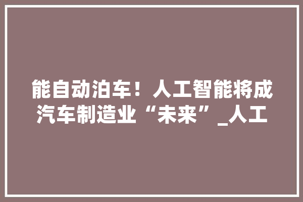 能自动泊车！人工智能将成汽车制造业“未来”_人工智能_汽车
