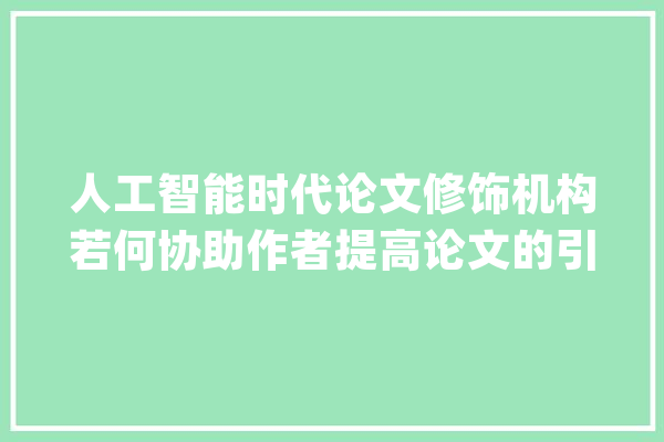人工智能时代论文修饰机构若何协助作者提高论文的引用率？_论文_机构 智能写作