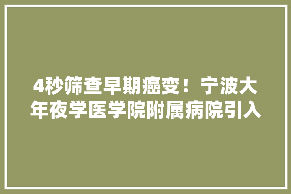4秒筛查早期癌变！宁波大年夜学医学院附属病院引入人工智能“黑科技”_腾讯_医疗 智能写作