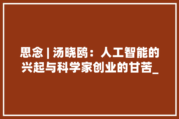 思念 | 汤晓鸥：人工智能的兴起与科学家创业的甘苦_商务印书馆_创意 智能问答