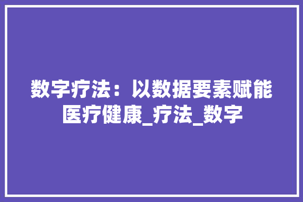 数字疗法：以数据要素赋能医疗健康_疗法_数字