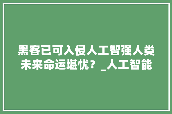 黑客已可入侵人工智强人类未来命运堪忧？_人工智能_人类
