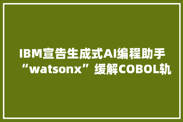 IBM宣告生成式AI编程助手“watsonx”缓解COBOL轨范员缺少问题_参数_代码 智能写作