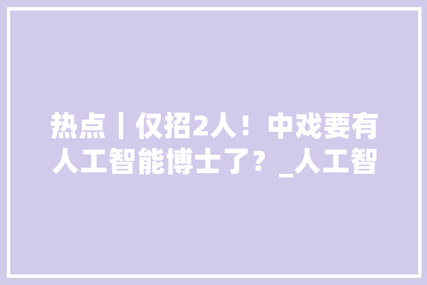 热点｜仅招2人！中戏要有人工智能博士了？_人工智能_技巧 绘影字幕