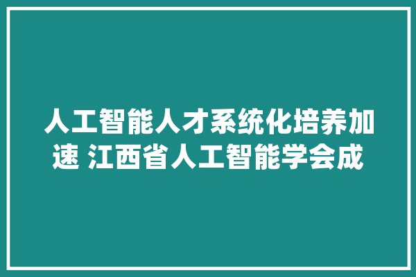 人工智能人才系统化培养加速 江西省人工智能学会成立_人工智能_江西省