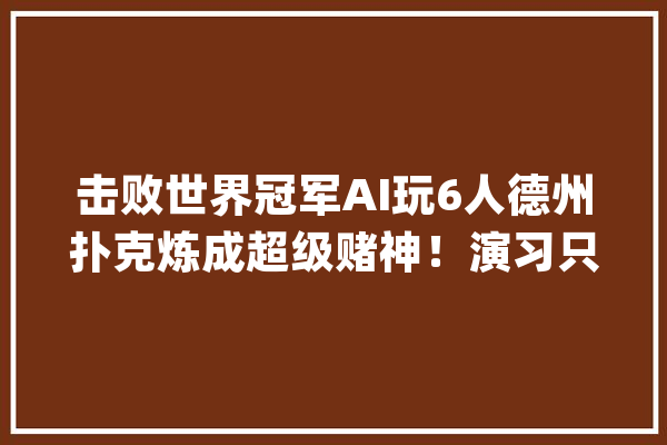 击败世界冠军AI玩6人德州扑克炼成超级赌神！演习只需8天_策略_扑克 绘影字幕
