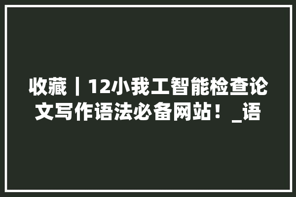 收藏｜12小我工智能检查论文写作语法必备网站！_语法_网址 科技快讯