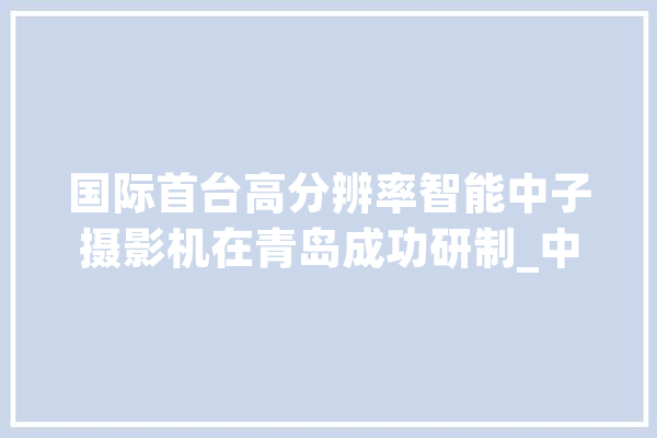 国际首台高分辨率智能中子摄影机在青岛成功研制_中子_物体